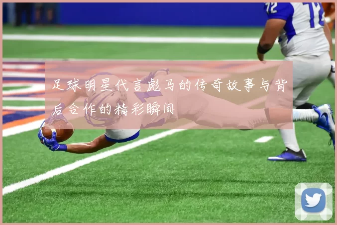 足球明星代言彪马的传奇故事与背后合作的精彩瞬间