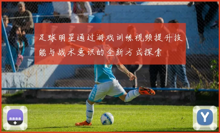 足球明星通过游戏训练视频提升技能与战术意识的全新方式探索