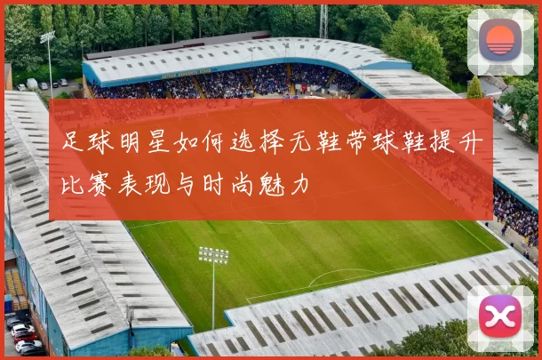 足球明星如何选择无鞋带球鞋提升比赛表现与时尚魅力