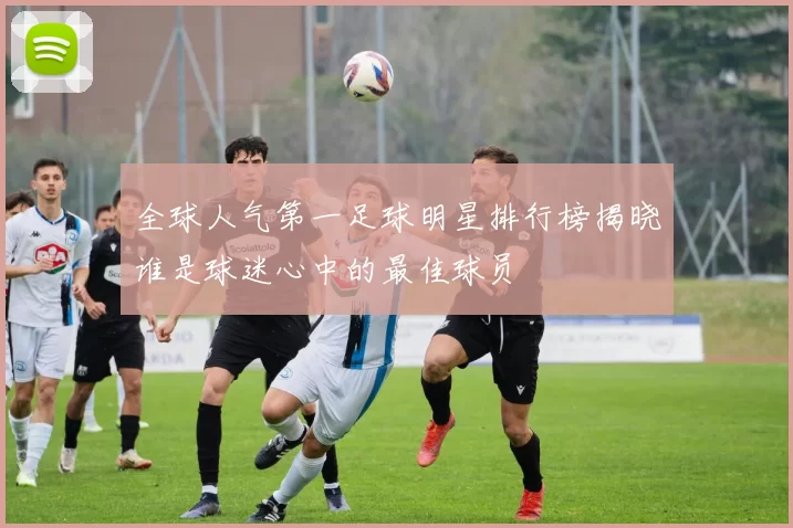 全球人气第一足球明星排行榜揭晓谁是球迷心中的最佳球员