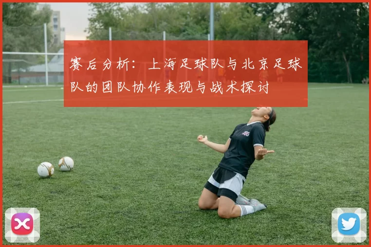赛后分析：上海足球队与北京足球队的团队协作表现与战术探讨