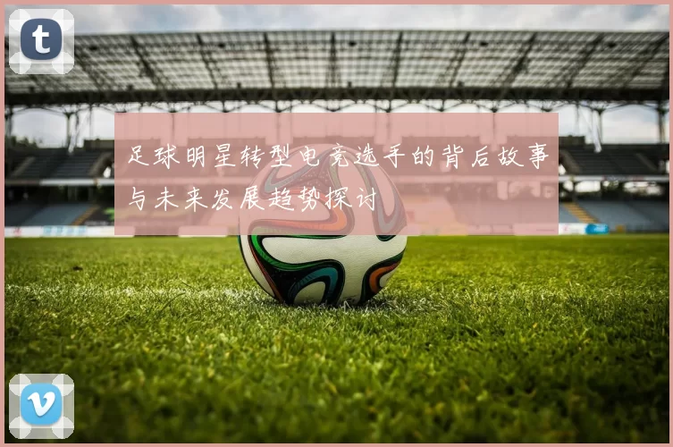 足球明星转型电竞选手的背后故事与未来发展趋势探讨