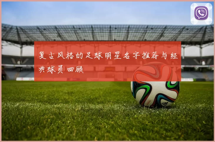 复古风格的足球明星名字推荐与经典球员回顾
