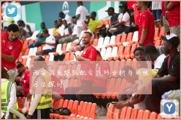 西安羽毛球队配合技巧分析与训练方法探讨