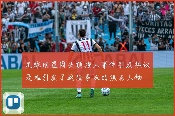 足球明星因头顶撞人事件引发热议是谁引发了这场争议的焦点人物