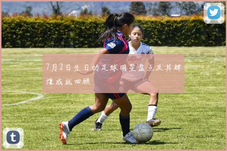 7月2日生日的足球明星盘点及其辉煌成就回顾